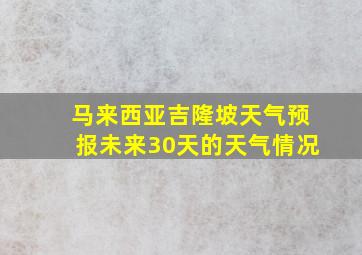 马来西亚吉隆坡天气预报未来30天的天气情况