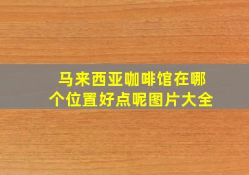 马来西亚咖啡馆在哪个位置好点呢图片大全