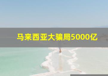 马来西亚大骗局5000亿