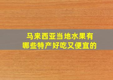 马来西亚当地水果有哪些特产好吃又便宜的