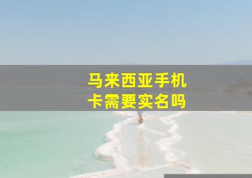 马来西亚手机卡需要实名吗