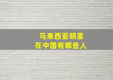 马来西亚明星在中国有哪些人