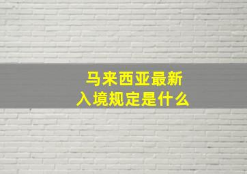 马来西亚最新入境规定是什么