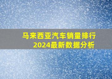 马来西亚汽车销量排行2024最新数据分析