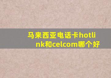 马来西亚电话卡hotlink和celcom哪个好