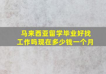 马来西亚留学毕业好找工作吗现在多少钱一个月