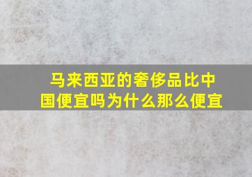 马来西亚的奢侈品比中国便宜吗为什么那么便宜