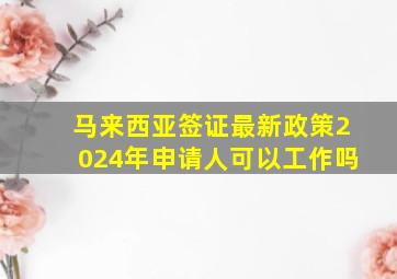 马来西亚签证最新政策2024年申请人可以工作吗