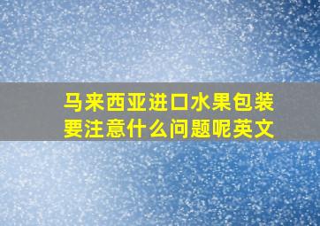 马来西亚进口水果包装要注意什么问题呢英文