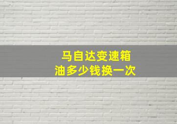 马自达变速箱油多少钱换一次