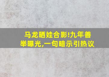 马龙晒娃合影!九年善举曝光,一句暗示引热议