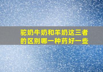 驼奶牛奶和羊奶这三者的区别哪一种药好一些