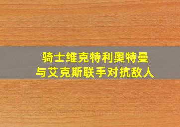 骑士维克特利奥特曼与艾克斯联手对抗敌人