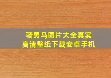 骑男马图片大全真实高清壁纸下载安卓手机