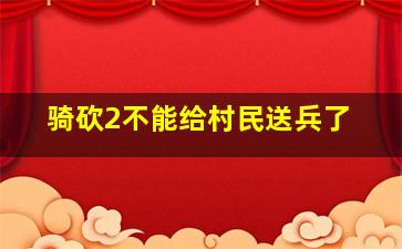 骑砍2不能给村民送兵了