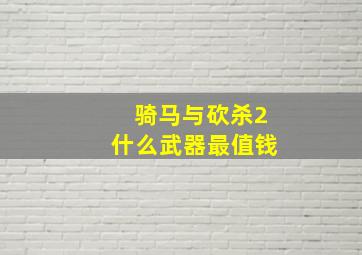 骑马与砍杀2什么武器最值钱