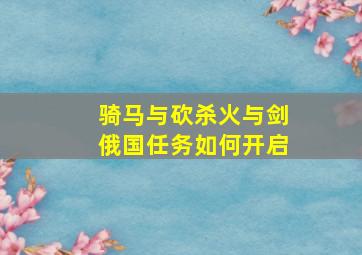 骑马与砍杀火与剑俄国任务如何开启