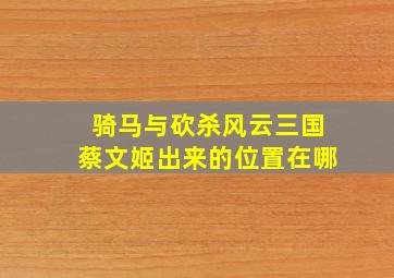 骑马与砍杀风云三国蔡文姬出来的位置在哪