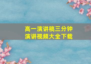 高一演讲稿三分钟演讲视频大全下载