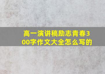 高一演讲稿励志青春300字作文大全怎么写的