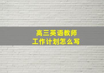 高三英语教师工作计划怎么写