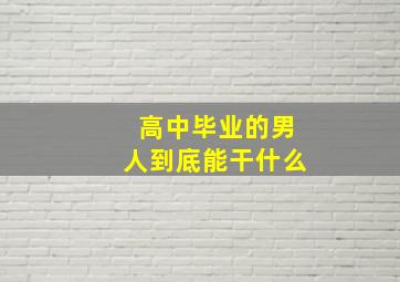 高中毕业的男人到底能干什么