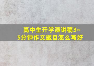 高中生开学演讲稿3~5分钟作文题目怎么写好