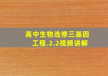 高中生物选修三基因工程.2.2视频讲解