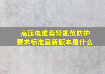 高压电缆套管规范防护要求标准最新版本是什么