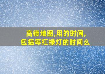 高德地图,用的时间,包括等红绿灯的时间么