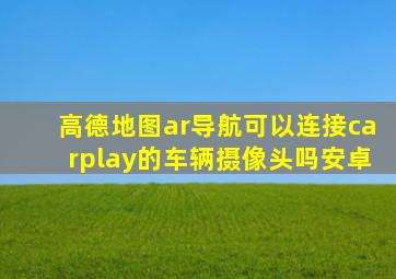 高德地图ar导航可以连接carplay的车辆摄像头吗安卓