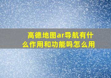 高德地图ar导航有什么作用和功能吗怎么用