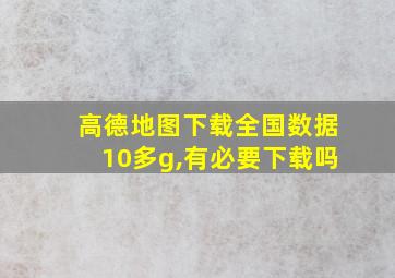 高德地图下载全国数据10多g,有必要下载吗