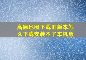 高德地图下载旧版本怎么下载安装不了车机版