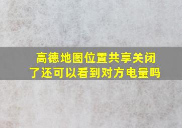 高德地图位置共享关闭了还可以看到对方电量吗