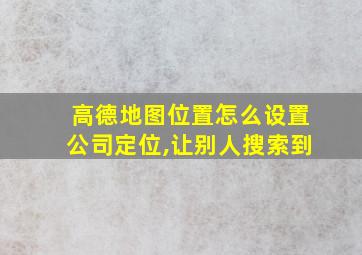 高德地图位置怎么设置公司定位,让别人搜索到