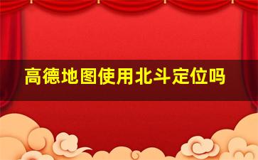 高德地图使用北斗定位吗