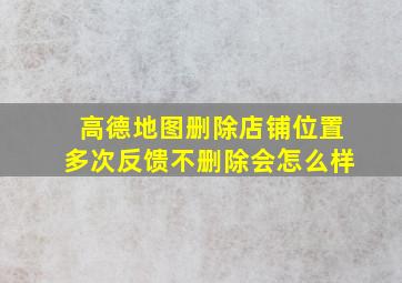 高德地图删除店铺位置多次反馈不删除会怎么样