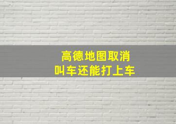 高德地图取消叫车还能打上车