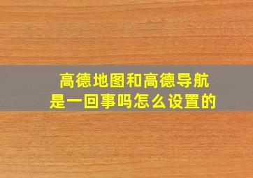 高德地图和高德导航是一回事吗怎么设置的