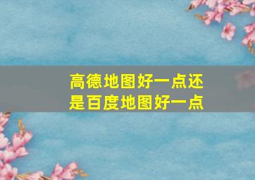 高德地图好一点还是百度地图好一点