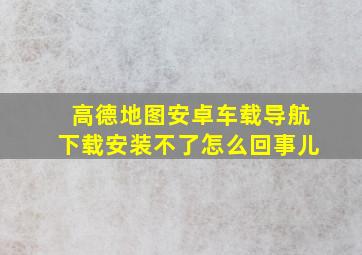 高德地图安卓车载导航下载安装不了怎么回事儿