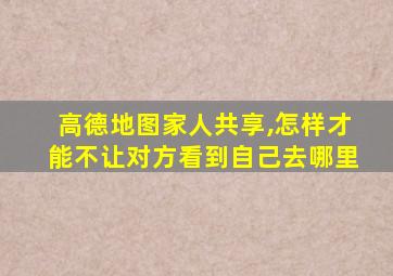 高德地图家人共享,怎样才能不让对方看到自己去哪里