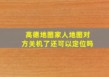 高德地图家人地图对方关机了还可以定位吗