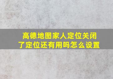 高德地图家人定位关闭了定位还有用吗怎么设置