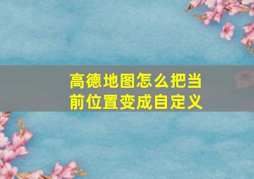 高德地图怎么把当前位置变成自定义