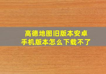 高德地图旧版本安卓手机版本怎么下载不了