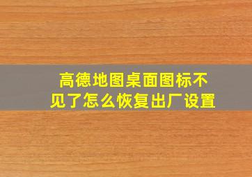 高德地图桌面图标不见了怎么恢复出厂设置