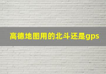 高德地图用的北斗还是gps