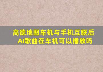 高德地图车机与手机互联后AI歌曲在车机可以播放吗